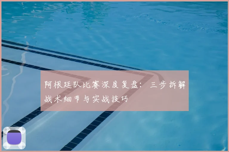 阿根廷队比赛深度复盘：三步拆解战术细节与实战技巧