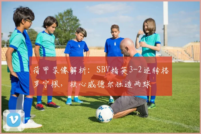 荷甲录像解析：SBV精英3-2逆转格罗宁根，核心威德尔独造两球