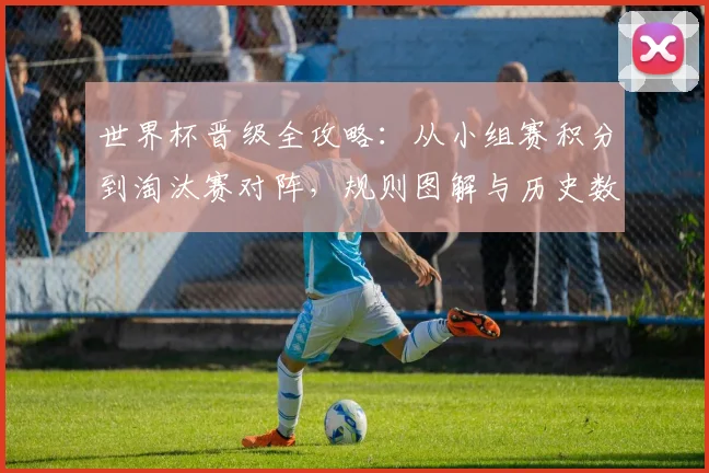 世界杯晋级全攻略：从小组赛积分到淘汰赛对阵，规则图解与历史数据详解
