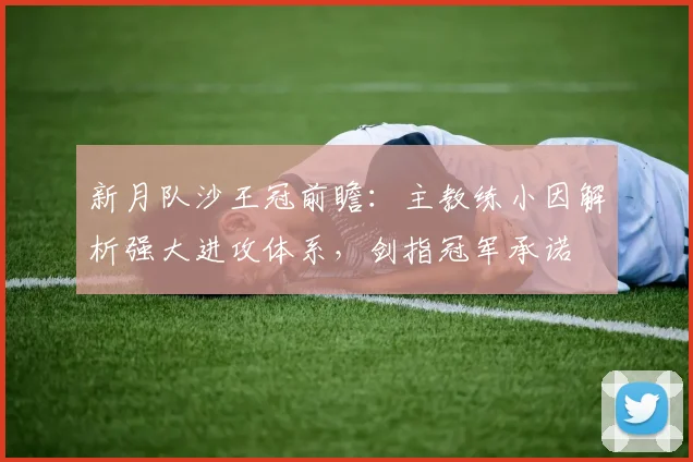 新月队沙王冠前瞻：主教练小因解析强大进攻体系，剑指冠军承诺