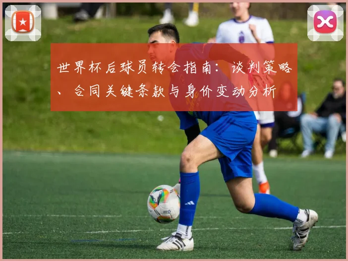 世界杯后球员转会指南:谈判策略、合同关键条款与身价变动分析