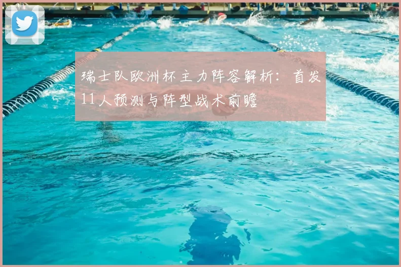 瑞士队欧洲杯主力阵容解析:首发11人预测与阵型战术前瞻
