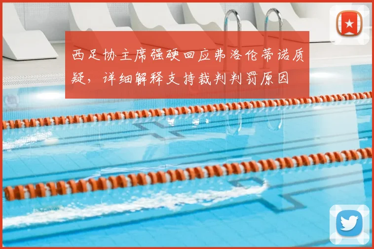 西足协主席强硬回应弗洛伦蒂诺质疑，详细解释支持裁判判罚原因