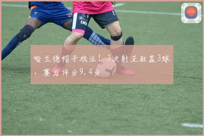 哈兰德帽子戏法！3次射正狂轰3球，赛后评分9.4分