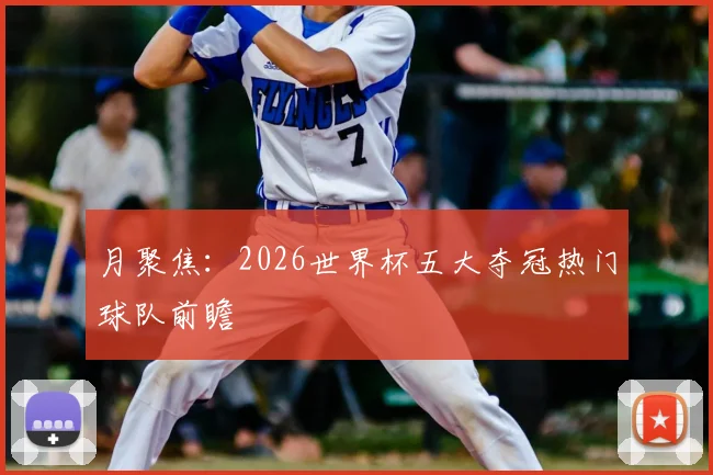 月聚焦：2026世界杯五大夺冠热门球队前瞻