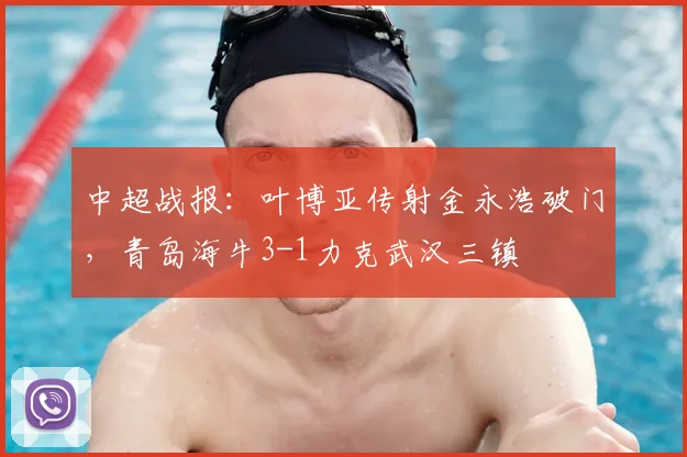 中超战报：叶博亚传射金永浩破门，青岛海牛3-1力克武汉三镇