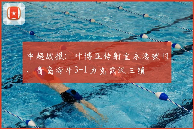 中超战报:叶博亚传射金永浩破门,青岛海牛3-1力克武汉三镇