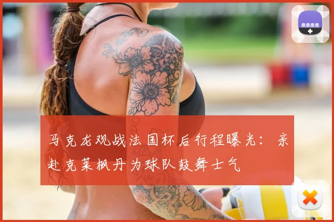 马克龙观战法国杯后行程曝光:亲赴克莱枫丹为球队鼓舞士气