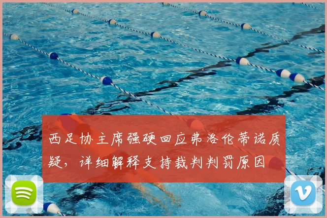 西足协主席强硬回应弗洛伦蒂诺质疑，详细解释支持裁判判罚原因