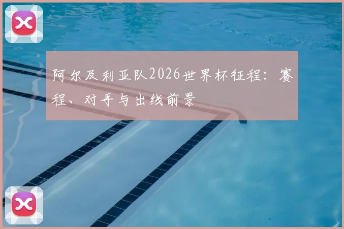 阿尔及利亚队2026世界杯征程：赛程、对手与出线前景