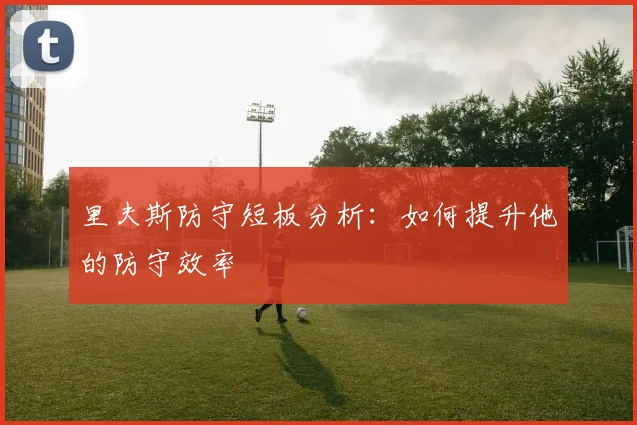 里夫斯防守短板分析：如何提升他的防守效率