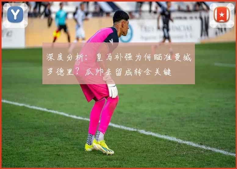深度分析:皇马补强为何瞄准曼城罗德里?瓜帅去留成转会关键