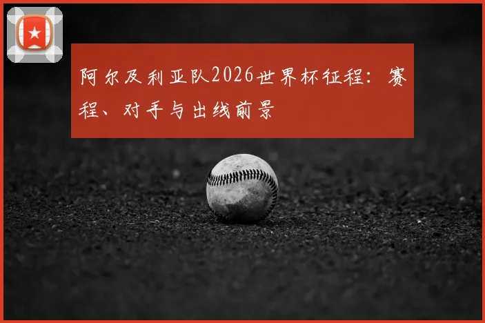 阿尔及利亚队2026世界杯征程：赛程、对手与出线前景