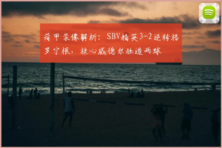荷甲录像解析:SBV精英3-2逆转格罗宁根,核心威德尔独造两球